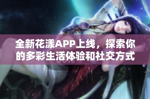 全新花漾APP上线，探索你的多彩生活体验和社交方式