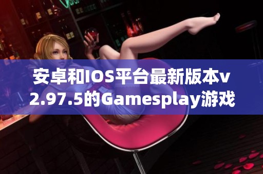 安卓和IOS平台最新版本v2.97.5的Gamesplay游戏更新介绍