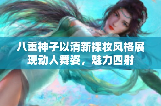 八重神子以清新裸妆风格展现动人舞姿，魅力四射