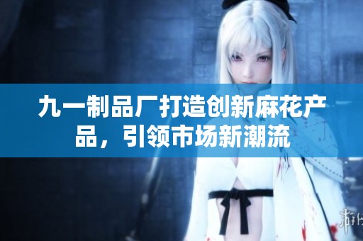 九一制品厂打造创新麻花产品，引领市场新潮流