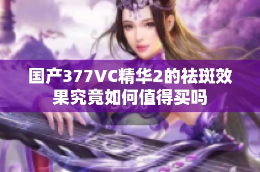 国产377VC精华2的祛斑效果究竟如何值得买吗