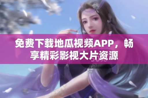 免费下载地瓜视频APP，畅享精彩影视大片资源