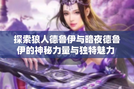 探索狼人德鲁伊与暗夜德鲁伊的神秘力量与独特魅力  