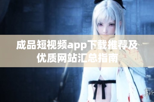 成品短视频app下载推荐及优质网站汇总指南