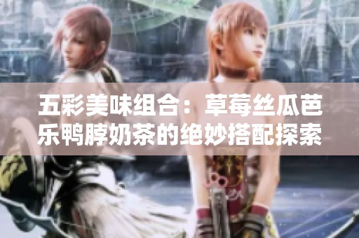 五彩美味组合：草莓丝瓜芭乐鸭脖奶茶的绝妙搭配探索