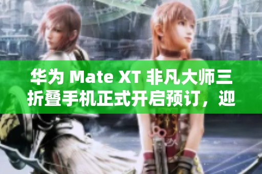 华为 Mate XT 非凡大师三折叠手机正式开启预订，迎接科技新纪元