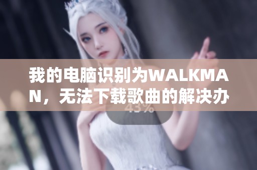 我的电脑识别为WALKMAN，无法下载歌曲的解决办法