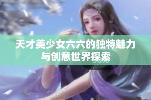 天才美少女六六的独特魅力与创意世界探索