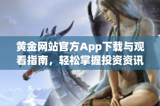 黄金网站官方App下载与观看指南，轻松掌握投资资讯