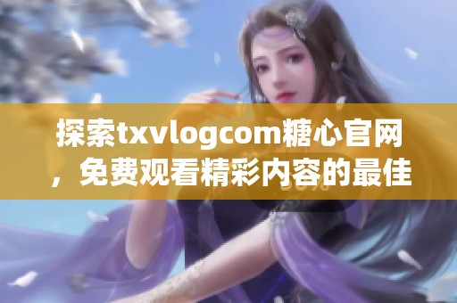 探索txvlogcom糖心官网，免费观看精彩内容的最佳途径