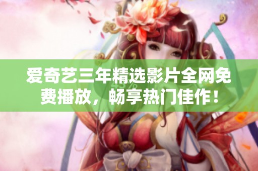 爱奇艺三年精选影片全网免费播放，畅享热门佳作！