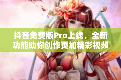 抖音免费版Pro上线，全新功能助你创作更加精彩视频