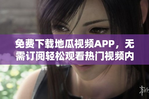 免费下载地瓜视频APP，无需订阅轻松观看热门视频内容