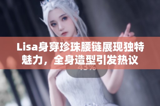 Lisa身穿珍珠腰链展现独特魅力，全身造型引发热议