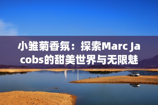 小雏菊香氛：探索Marc Jacobs的甜美世界与无限魅力