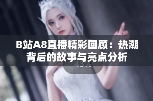 B站A8直播精彩回顾：热潮背后的故事与亮点分析