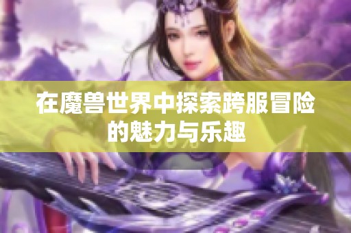 在魔兽世界中探索跨服冒险的魅力与乐趣