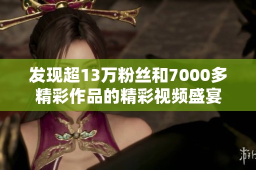 发现超13万粉丝和7000多精彩作品的精彩视频盛宴