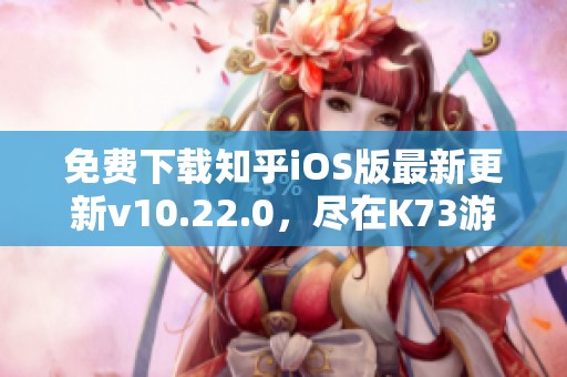 免费下载知乎iOS版最新更新v10.22.0，尽在K73游戏之家