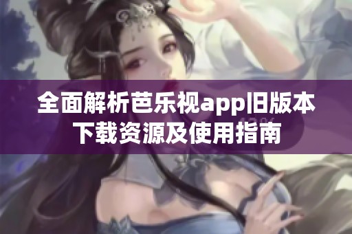 全面解析芭乐视app旧版本下载资源及使用指南