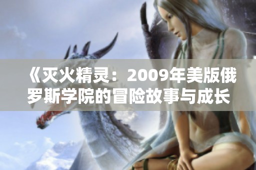 《灭火精灵：2009年美版俄罗斯学院的冒险故事与成长》