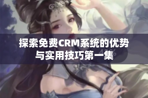 探索免费CRM系统的优势与实用技巧第一集