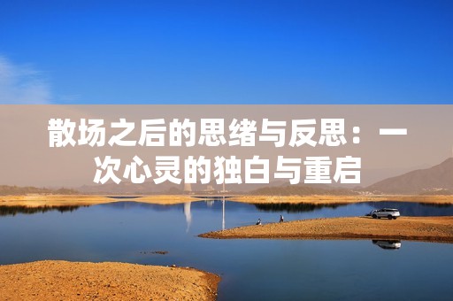 散场之后的思绪与反思：一次心灵的独白与重启