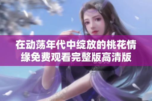 在动荡年代中绽放的桃花情缘免费观看完整版高清版