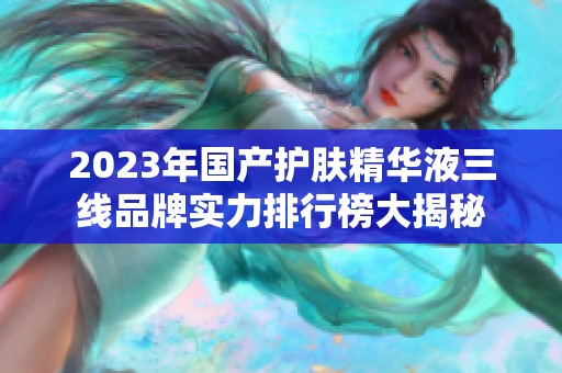 2023年国产护肤精华液三线品牌实力排行榜大揭秘