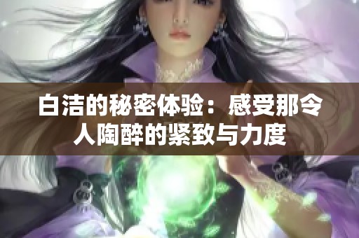 白洁的秘密体验：感受那令人陶醉的紧致与力度