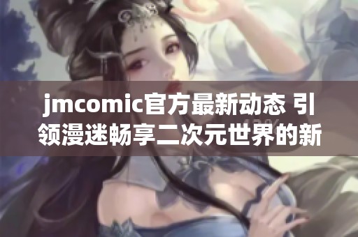 jmcomic官方最新动态 引领漫迷畅享二次元世界的新体验