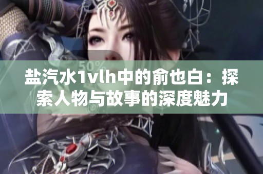 盐汽水1vlh中的俞也白：探索人物与故事的深度魅力