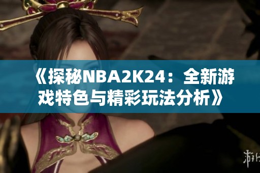 《探秘NBA2K24：全新游戏特色与精彩玩法分析》