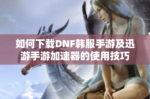 如何下载DNF韩服手游及迅游手游加速器的使用技巧