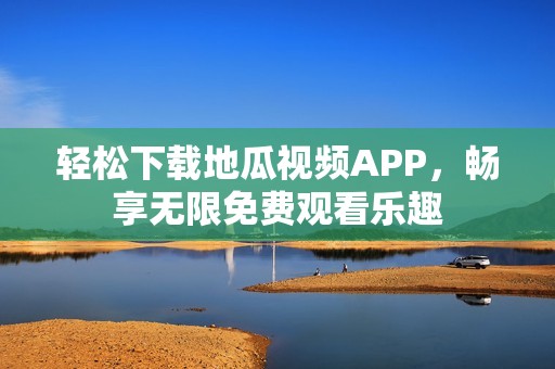 轻松下载地瓜视频APP，畅享无限免费观看乐趣