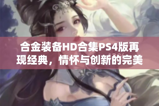 合金装备HD合集PS4版再现经典，情怀与创新的完美结合揭秘