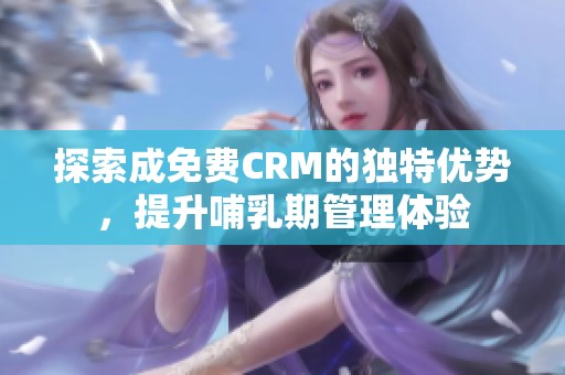 探索成免费CRM的独特优势，提升哺乳期管理体验