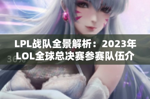 LPL战队全景解析：2023年LOL全球总决赛参赛队伍介绍