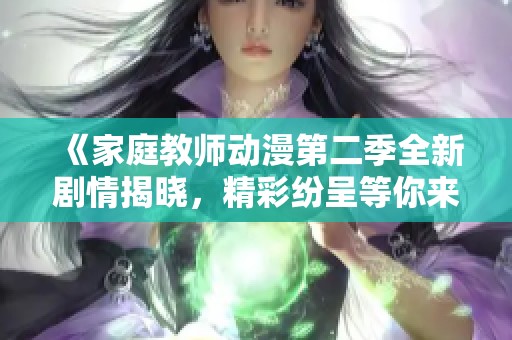 《家庭教师动漫第二季全新剧情揭晓，精彩纷呈等你来追》