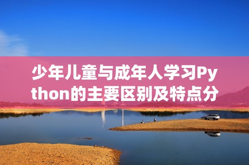 少年儿童与成年人学习Python的主要区别及特点分析