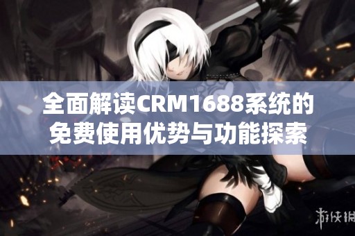 全面解读CRM1688系统的免费使用优势与功能探索