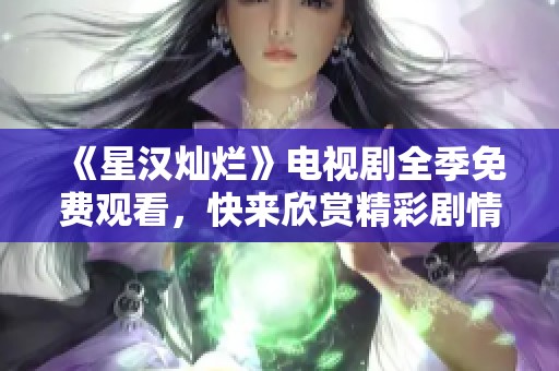 《星汉灿烂》电视剧全季免费观看，快来欣赏精彩剧情！