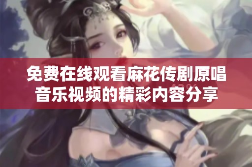免费在线观看麻花传剧原唱音乐视频的精彩内容分享