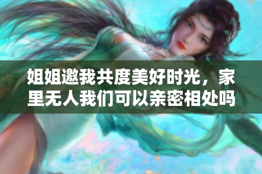 姐姐邀我共度美好时光，家里无人我们可以亲密相处吗