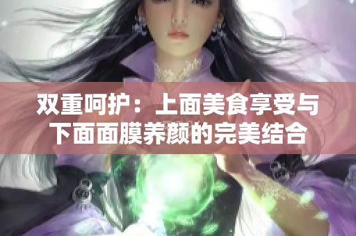 双重呵护：上面美食享受与下面面膜养颜的完美结合