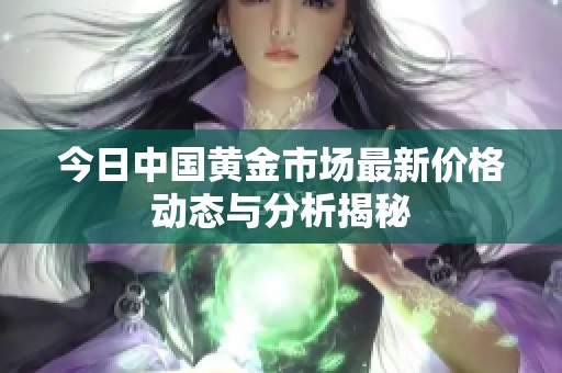 今日中国黄金市场最新价格动态与分析揭秘