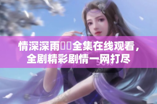 情深深雨濛濛全集在线观看，全剧精彩剧情一网打尽