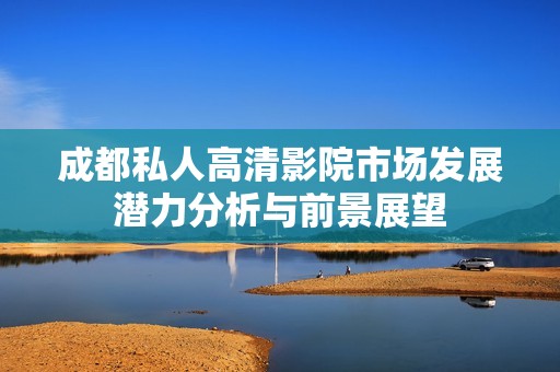 成都私人高清影院市场发展潜力分析与前景展望