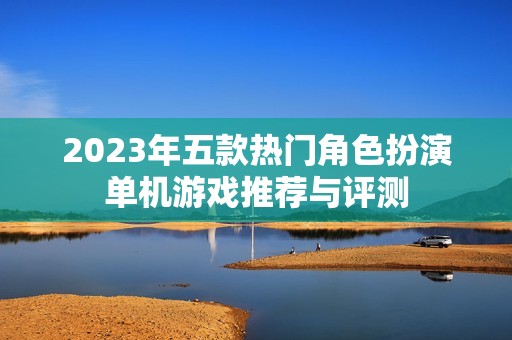 2023年五款热门角色扮演单机游戏推荐与评测