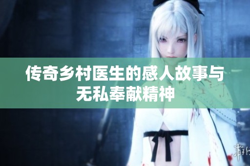 传奇乡村医生的感人故事与无私奉献精神
